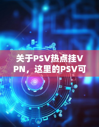 关于PSV热点挂VPN,这里的PSV可能有多种解释,具体含义可能取决于上下文。以下是一些可能的解释和建议 关于PSV热点挂VPN,这里的PSV可能有多种解释,具体含义可能取决于上下文。以下是一些可能的解释和建议