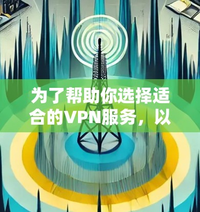 为了帮助你选择适合的VPN服务，以下是一些详细的建议和考虑因素