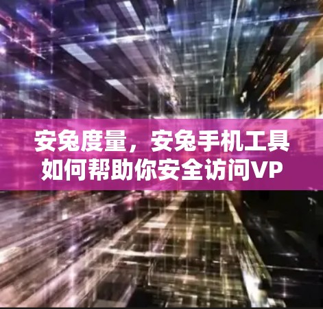 安兔度量，安兔手机工具如何帮助你安全访问VPN？
