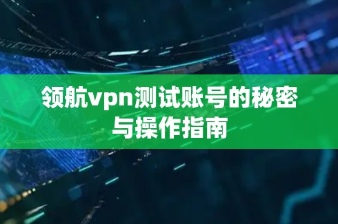 领航vpn测试账号的秘密与操作指南