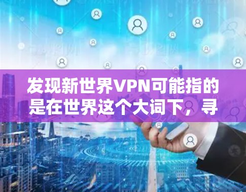 发现新世界VPN可能指的是在世界这个大词下,寻找其他VPN服务。以下是一些可靠的VPN推荐,帮助你找到适合自己的VPN服务 发现新世界VPN可能指的是在世界这个大词下,寻找其他VPN服务。以下是一些可靠的VPN推荐,帮助你找到适合自己的VPN服务