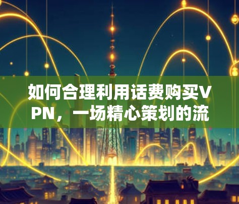 如何合理利用话费购买VPN，一场精心策划的流量游戏