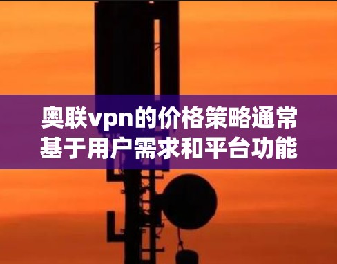 奥联vpn的价格策略通常基于用户需求和平台功能的复杂性,设计合理的定价结构。以下是一个可能的定价结构 奥联vpn的价格策略通常基于用户需求和平台功能的复杂性,设计合理的定价结构。以下是一个可能的定价结构