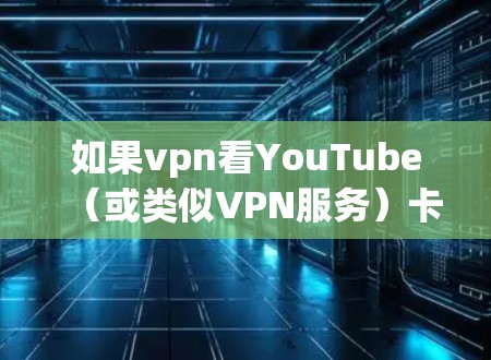 如果vpn看YouTube（或类似VPN服务）卡顿，可能的原因包括以下几点