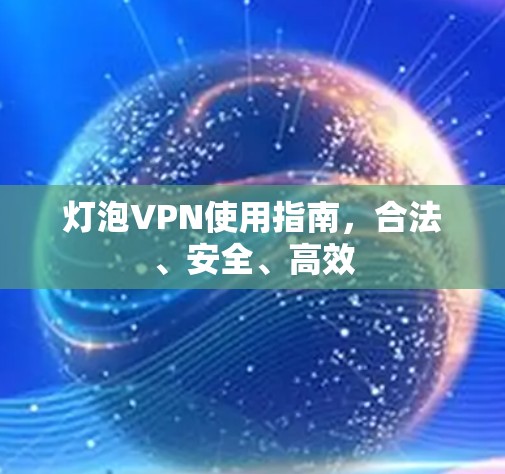 灯泡VPN使用指南，合法、安全、高效