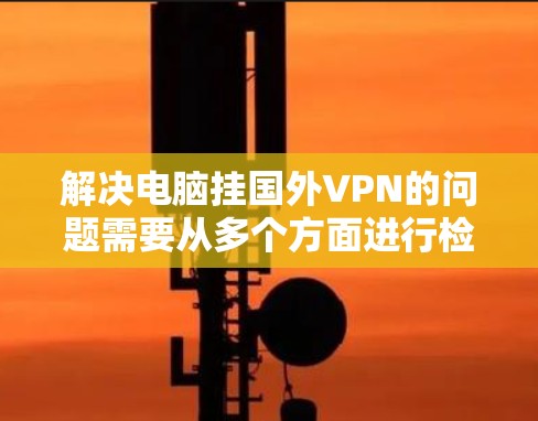 解决电脑挂国外VPN的问题需要从多个方面进行检查和处理。以下是一步步的解决方案 解决电脑挂国外VPN的问题需要从多个方面进行检查和处理。以下是一步步的解决方案
