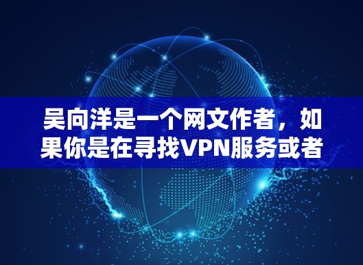 吴向洋是一个网文作者，如果你是在寻找VPN服务或者想要访问他的作品，可以考虑以下几种方式