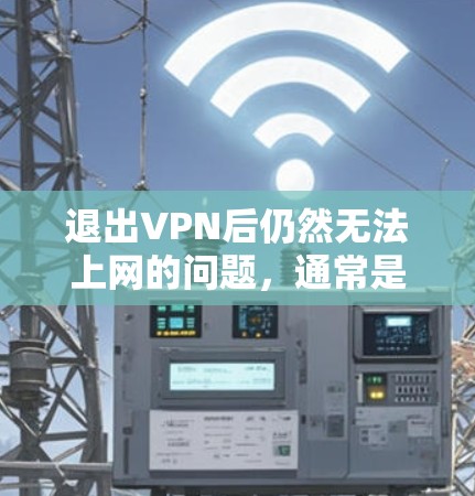 退出VPN后仍然无法上网的问题,通常是因为以下原因 退出VPN后仍然无法上网的问题,通常是因为以下原因
