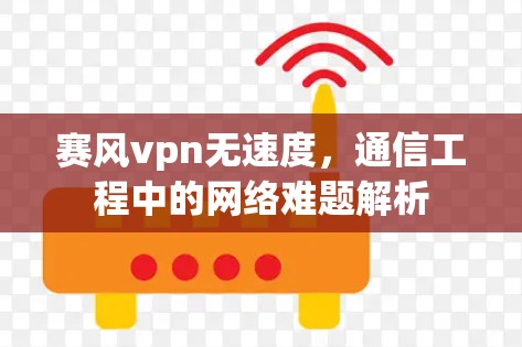 赛风vpn无速度，通信工程中的网络难题解析