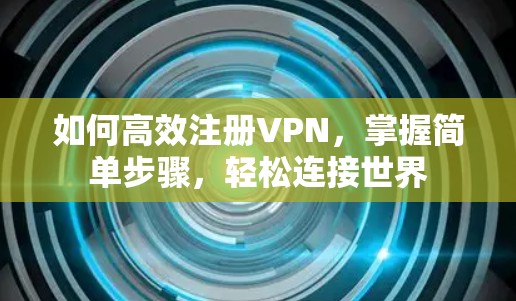 如何高效注册VPN，掌握简单步骤，轻松连接世界