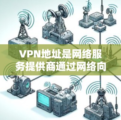 VPN地址是网络服务提供商通过网络向用户发送的访问地址，用户可以通过这些地址访问特定的网站或服务。以下是一些主要的VPN网站和平台，供用户参考