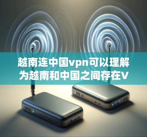 越南连中国vpn可以理解为越南和中国之间存在VPN服务合作或越南和中国之间有经济或文化交流项目,使用VPN服务进行合作或连接。具体来说 越南连中国vpn可以理解为越南和中国之间存在VPN服务合作或越南和中国之间有经济或文化交流项目,使用VPN服务进行合作或连接。具体来说