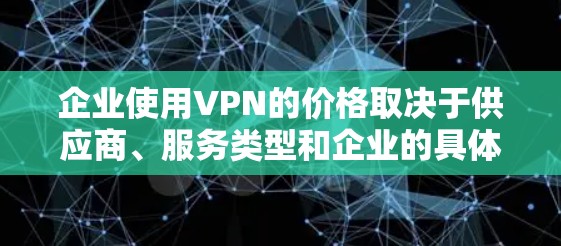 企业使用VPN的价格取决于供应商、服务类型和企业的具体需求。以下是一些常见的企业级VPN解决方案及其价格