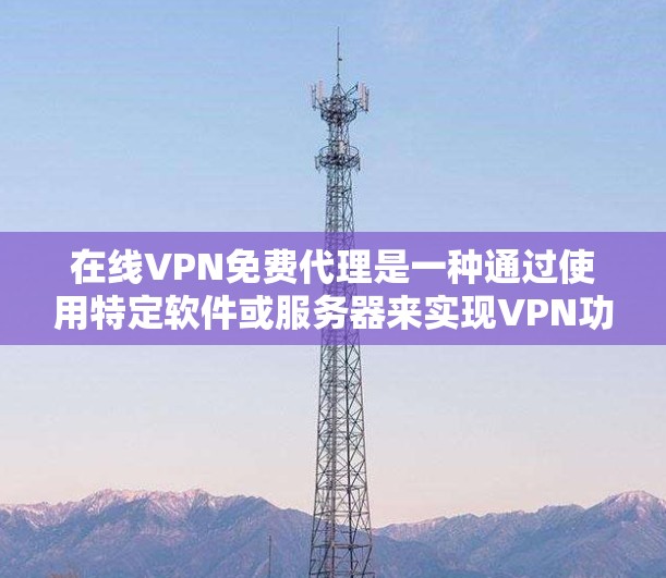 在线VPN免费代理是一种通过使用特定软件或服务器来实现VPN功能的方法，但需要付费或注册账户。以下是一些在线VPN免费代理的方式和步骤