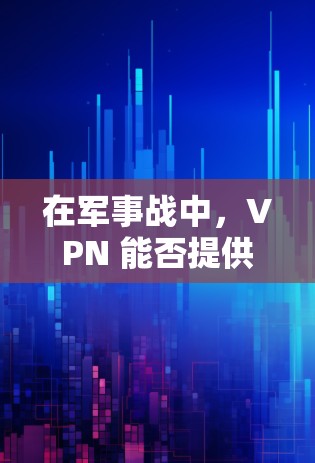 在军事战中，VPN 能否提供安全的通信保障？