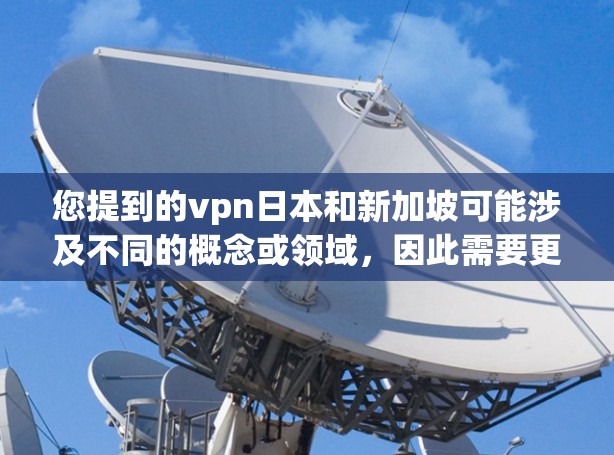您提到的vpn日本和新加坡可能涉及不同的概念或领域，因此需要更清晰地明确它们的具体含义。以下是一些可能的解释和信息