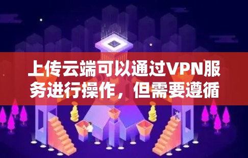上传云端可以通过VPN服务进行操作,但需要遵循以下步骤和注意事项 上传云端可以通过VPN服务进行操作,但需要遵循以下步骤和注意事项