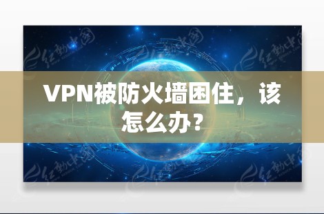 VPN被防火墙困住，该怎么办？
