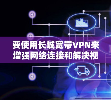 要使用长城宽带VPN来增强网络连接和解决视频通话需求，可以按照以下步骤进行