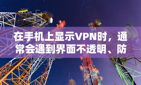 在手机上显示VPN时,通常会遇到界面不透明、防火墙显示异常等问题。以下是解决此类问题的步骤 在手机上显示VPN时,通常会遇到界面不透明、防火墙显示异常等问题。以下是解决此类问题的步骤