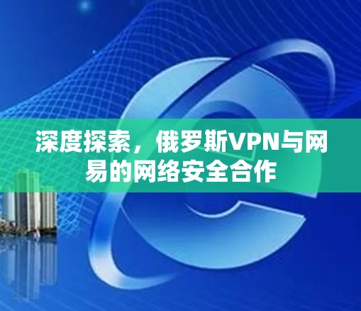 深度探索，俄罗斯VPN与网易的网络安全合作