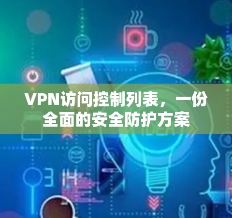 VPN访问控制列表，一份全面的安全防护方案