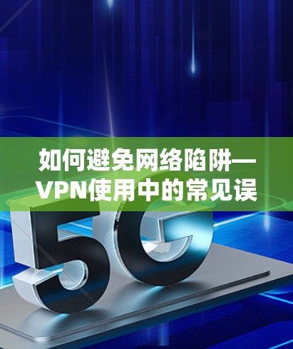 如何避免网络陷阱—VPN使用中的常见误区与解决方案 如何避免网络陷阱—VPN使用中的常见误区与解决方案