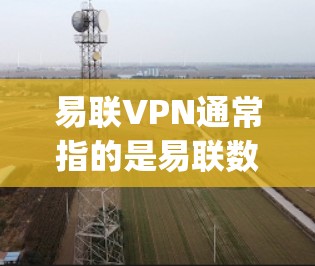 易联VPN通常指的是易联数据(YiLongData)提供的网络服务,它是一种基于易联网络的点对点VPN服务。如果您指的是使用易联数据进行VPN,以下是一些步骤和建议 易联VPN通常指的是易联数据(YiLongData)提供的网络服务,它是一种基于易联网络的点对点VPN服务。如果您指的是使用易联数据进行VPN,以下是一些步骤和建议