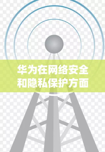 华为在网络安全和隐私保护方面确实展示了其在全球市场的竞争力。以下是对华为Isoriya和TP-SX的详细介绍 华为在网络安全和隐私保护方面确实展示了其在全球市场的竞争力。以下是对华为Isoriya和TP-SX的详细介绍
