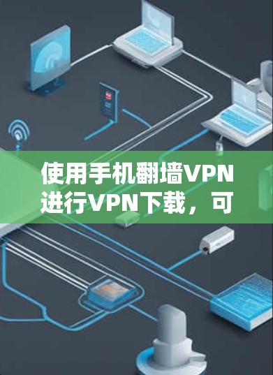 使用手机翻墙VPN进行VPN下载，可以让你更好地欣赏国外的电影、音乐和游戏。以下是一步步的指南，帮助你成功实施