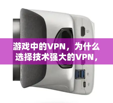 游戏中的VPN，为什么选择技术强大的VPN，如何高效安全连接到游戏服务器