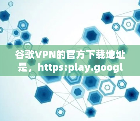 谷歌VPN的官方下载地址是，https:play.google.com/https:play.google.com/以下是使用该网站进行VPN下载的注意事项