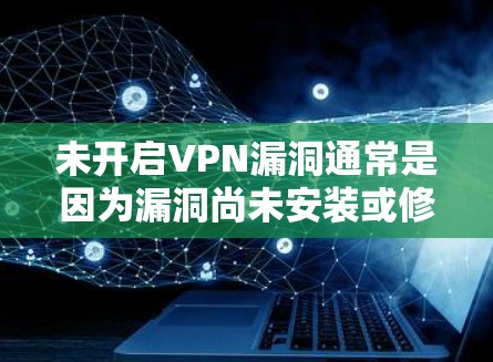 未开启VPN漏洞通常是因为漏洞尚未安装或修复，或者未按照要求使用。以下是解决此类问题的步骤