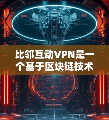 比邻互动VPN是一个基于区块链技术的VPN服务，旨在提供安全、高效的网络连接。以下是下载和使用比邻互动VPN的步骤指南