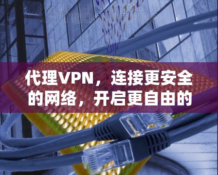 代理VPN，连接更安全的网络，开启更自由的连接