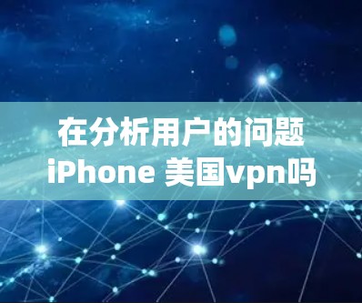 在分析用户的问题iPhone 美国vpn吗时，我们可以得出以下几点