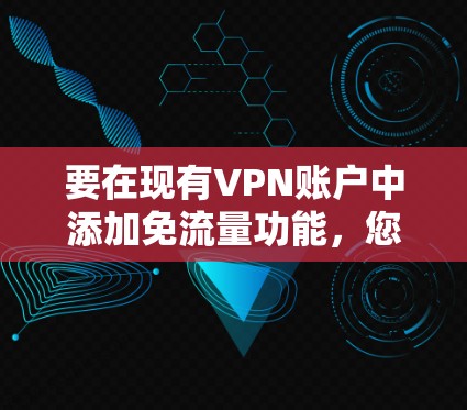 要在现有VPN账户中添加免流量功能,您可以按照以下步骤操作 要在现有VPN账户中添加免流量功能,您可以按照以下步骤操作