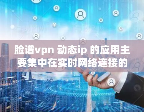 脸谱vpn 动态ip 的应用主要集中在实时网络连接的管理,特别是在动态IP的处理上。以下是对该技术的详细分析 脸谱vpn 动态ip 的应用主要集中在实时网络连接的管理,特别是在动态IP的处理上。以下是对该技术的详细分析