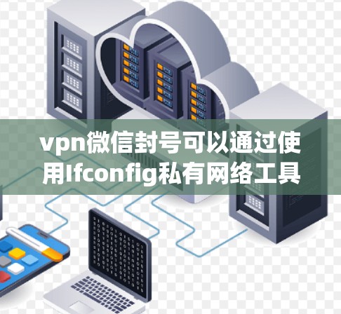 vpn微信封号可以通过使用Ifconfig私有网络工具来实现。以下是具体的步骤指南