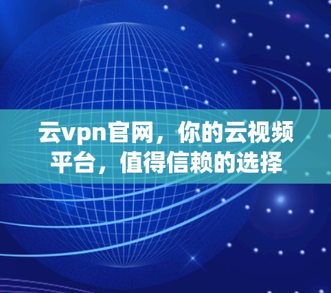 云vpn官网，你的云视频平台，值得信赖的选择