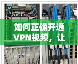 如何正确开通VPN视频，让你的生活更便利