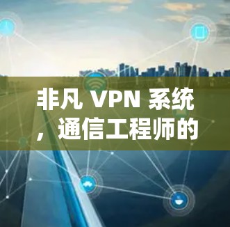 非凡 VPN 系统，通信工程师的见解