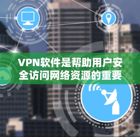 VPN软件是帮助用户安全访问网络资源的重要工具。以下是对VPN软件的详细总结