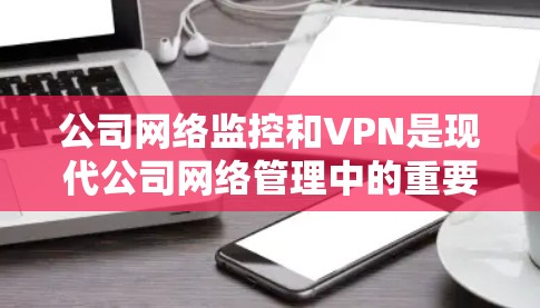 公司网络监控和VPN是现代公司网络管理中的重要技术，它们在保障数据安全、保障网络稳定性、优化用户体验等方面发挥着重要作用。以下是关于公司网络监控和VPN的详细解释