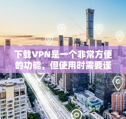 下载VPN是一个非常方便的功能，但使用时需要谨慎，以确保安全。以下是一步步的指南