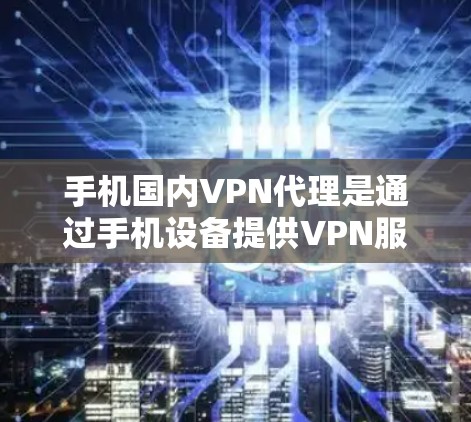 手机国内VPN代理是通过手机设备提供VPN服务的手段，旨在提供加密的数据传输和视频通话等服务。以下是使用手机国内VPN代理的步骤和建议