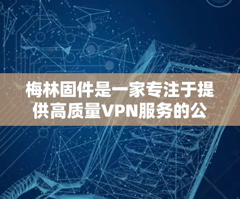 梅林固件是一家专注于提供高质量VPN服务的公司,专注于提供加密、安全和可靠的网络连接。以下是关于梅林固件的详细介绍和推荐 梅林固件是一家专注于提供高质量VPN服务的公司,专注于提供加密、安全和可靠的网络连接。以下是关于梅林固件的详细介绍和推荐