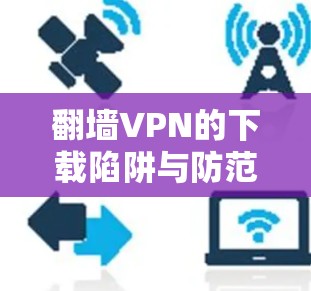 翻墙VPN的下载陷阱与防范指南