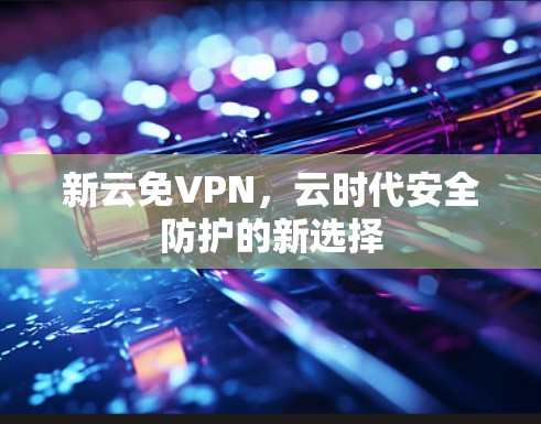 新云免VPN,云时代安全防护的新选择 新云免VPN,云时代安全防护的新选择