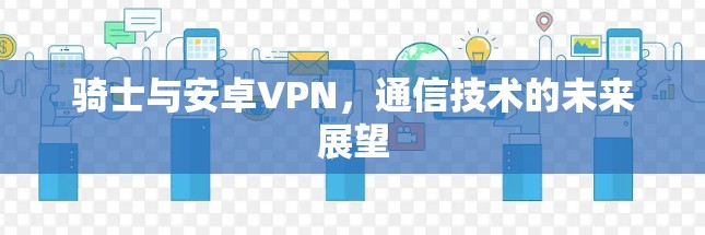 骑士与安卓VPN，通信技术的未来展望